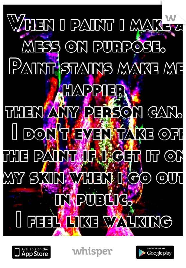  When i paint i make a mess on purpose. 
 Paint stains make me happier 
then any person can.
  I don't even take off the paint if i get it on my skin when i go out in public. 
I feel like walking art.
