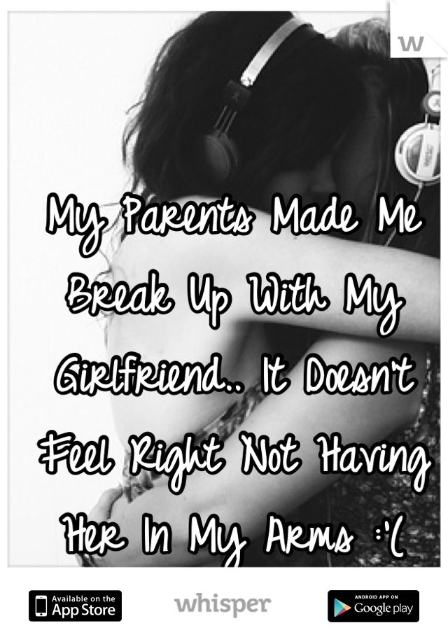 My Parents Made Me Break Up With My Girlfriend.. It Doesn't Feel Right Not Having Her In My Arms :'(