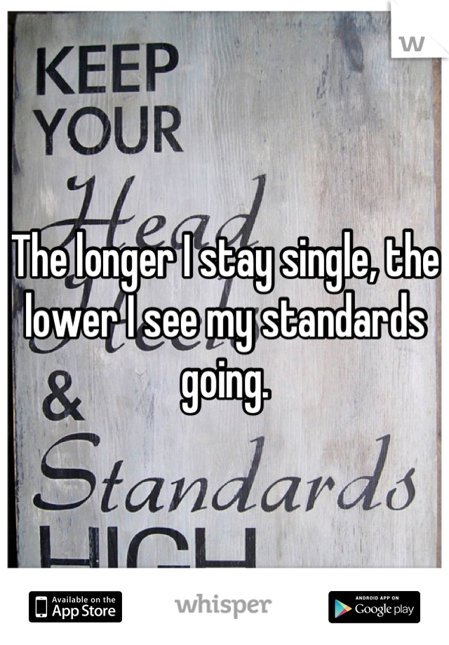 The longer I stay single, the lower I see my standards going.