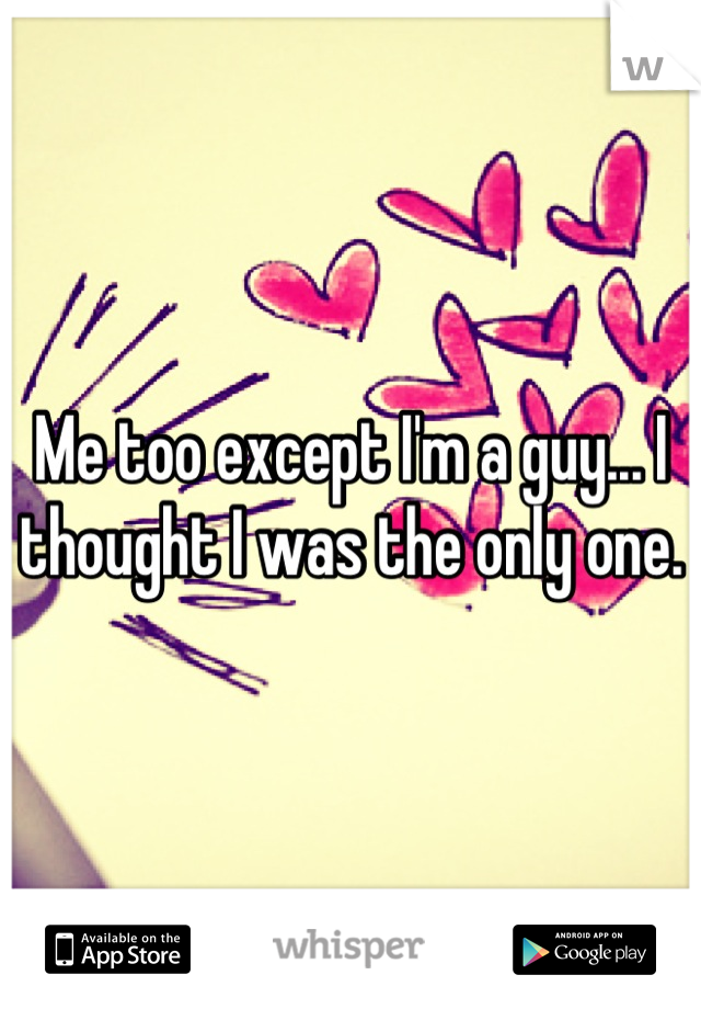 Me too except I'm a guy... I thought I was the only one.