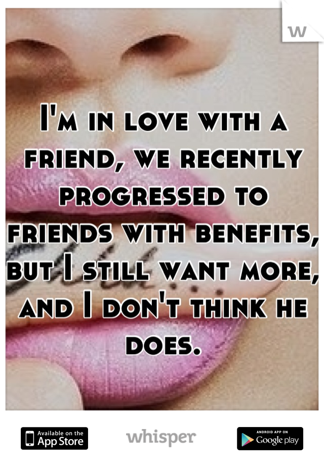 I'm in love with a friend, we recently progressed to friends with benefits, but I still want more, and I don't think he does.