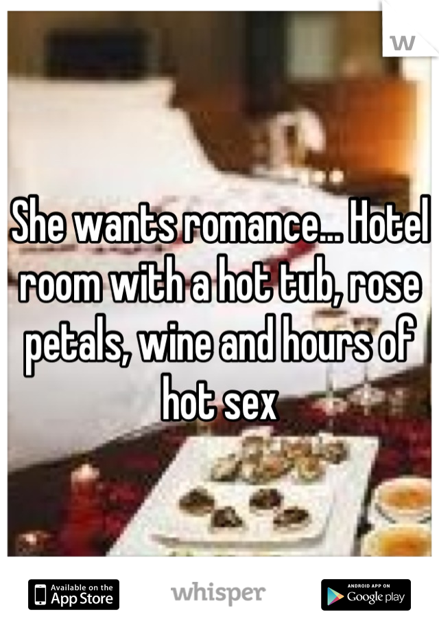 She wants romance... Hotel room with a hot tub, rose petals, wine and hours of hot sex