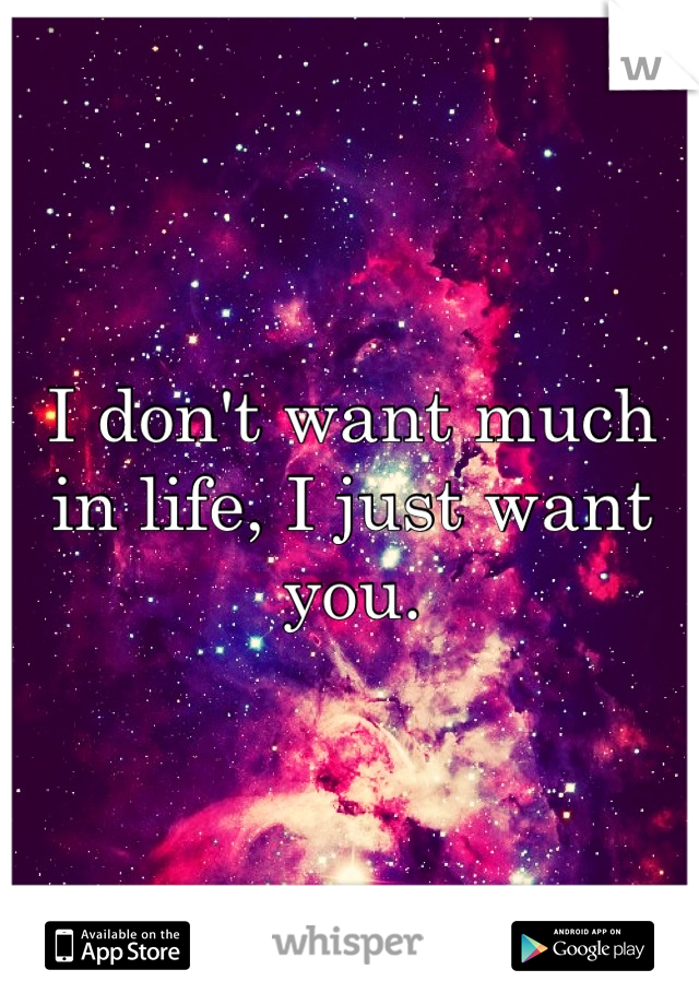 I don't want much in life, I just want you.