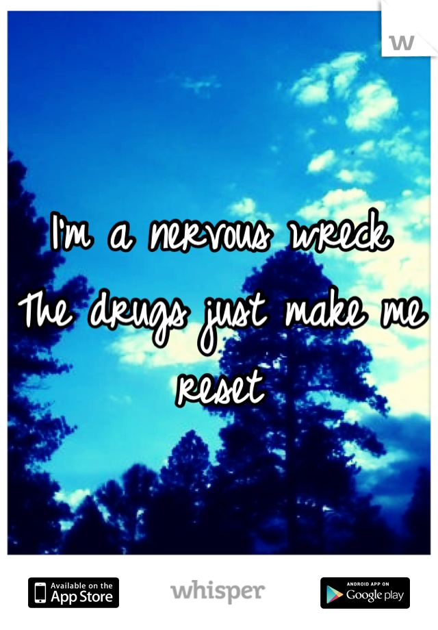 I'm a nervous wreck
The drugs just make me reset