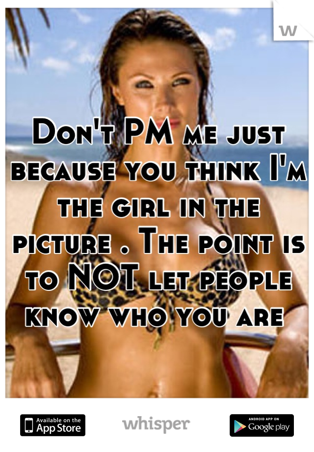 Don't PM me just because you think I'm the girl in the picture . The point is to NOT let people know who you are 