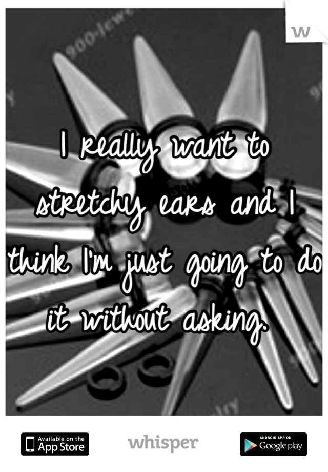 I really want to stretchy ears and I think I'm just going to do it without asking. 