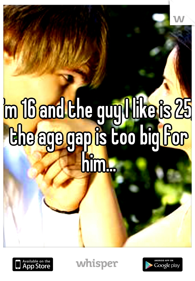 I'm 16 and the guy I like is 25, the age gap is too big for him...