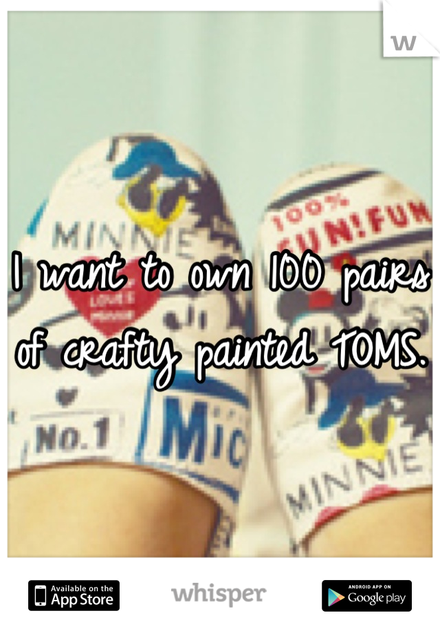 I want to own 100 pairs of crafty painted TOMS. 