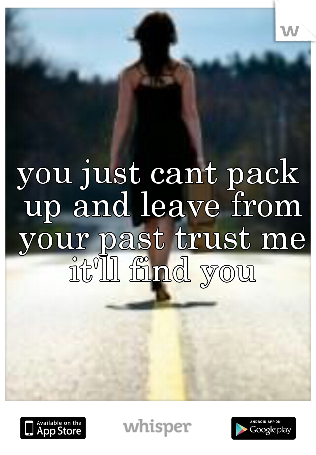 you just cant pack up and leave from your past trust me it'll find you