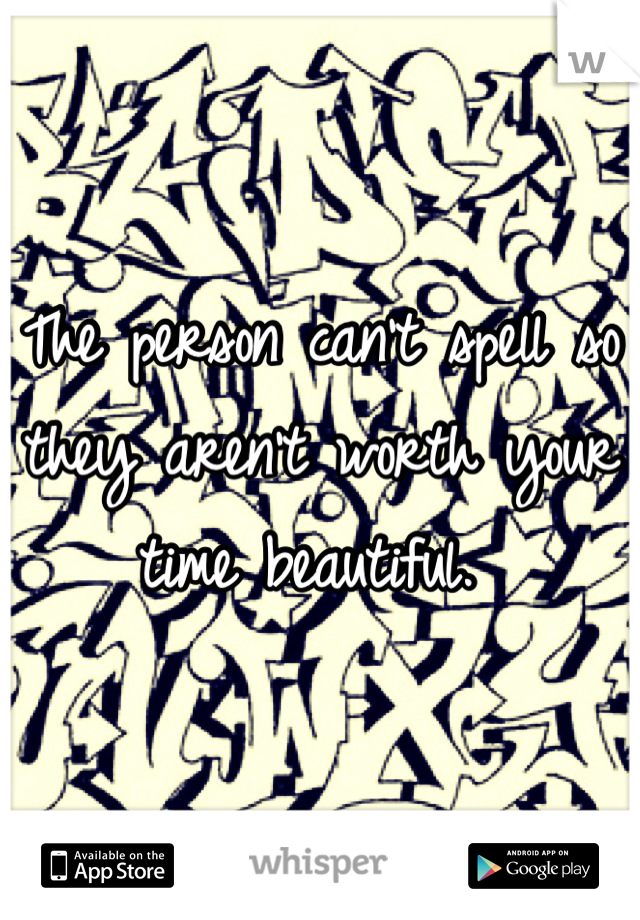 The person can't spell so they aren't worth your time beautiful. 