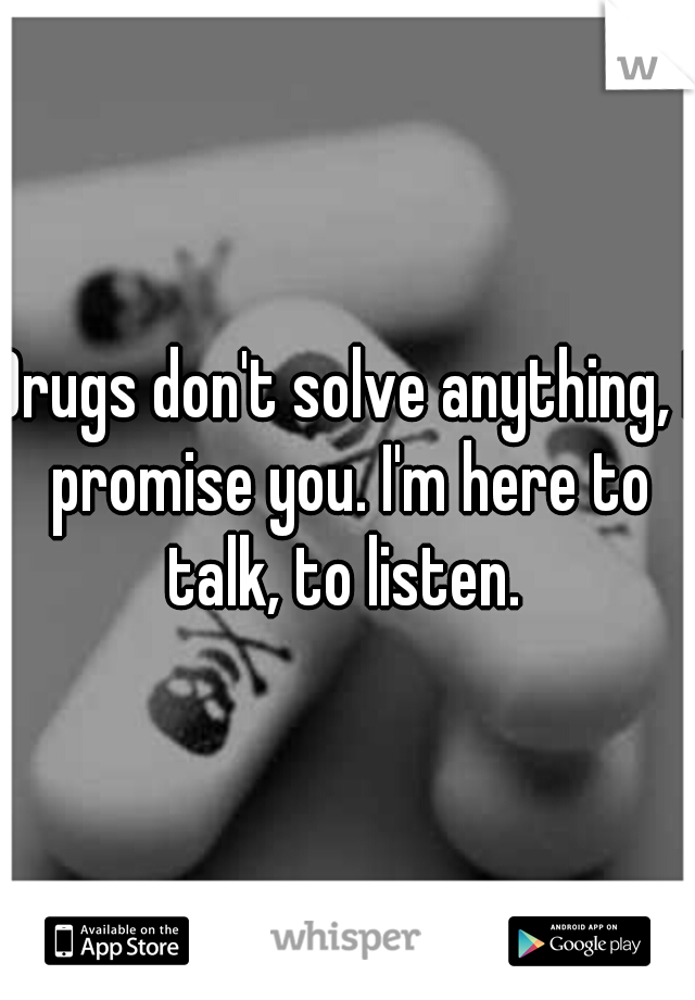Drugs don't solve anything, I promise you. I'm here to talk, to listen. 