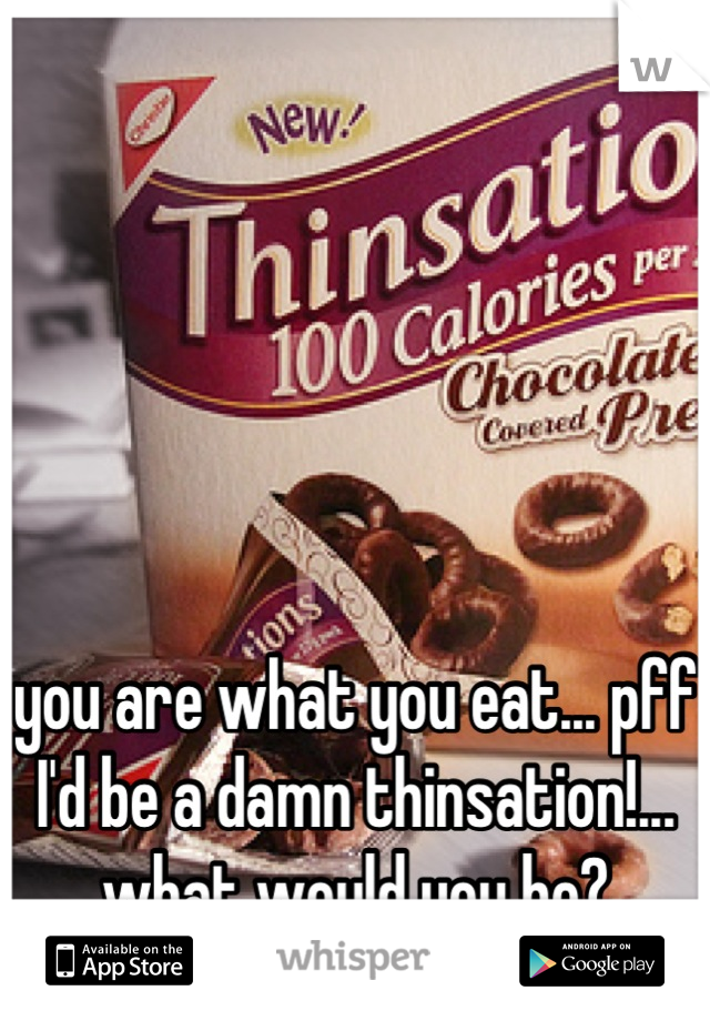 





you are what you eat... pff I'd be a damn thinsation!... what would you be?