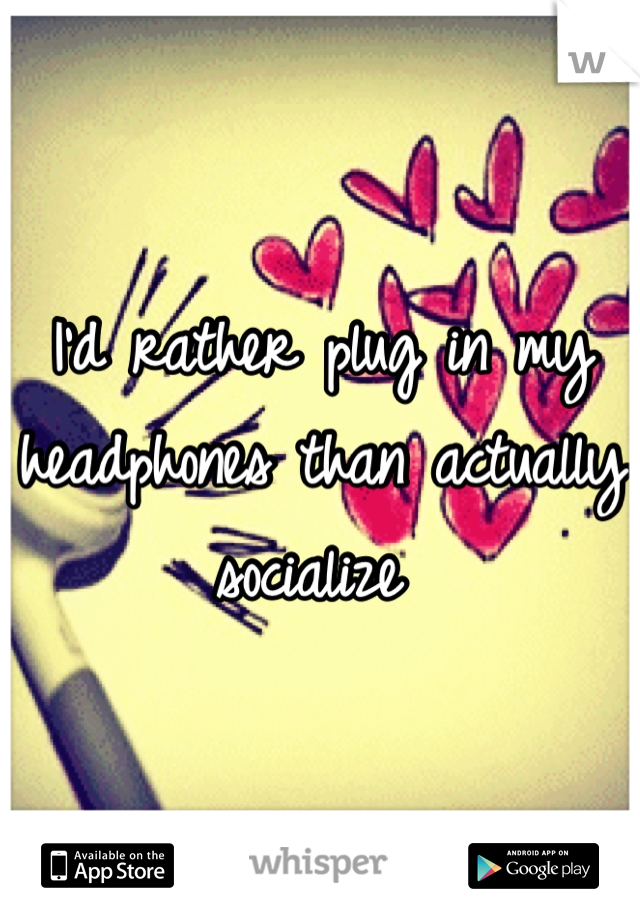 I'd rather plug in my headphones than actually socialize 