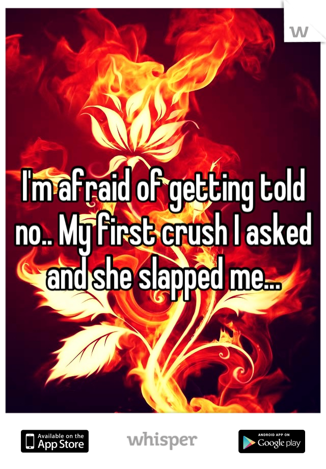 I'm afraid of getting told no.. My first crush I asked and she slapped me...
