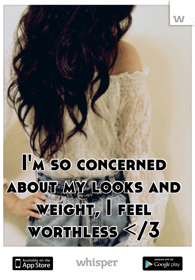 I'm so concerned about my looks and weight, I feel worthless </3