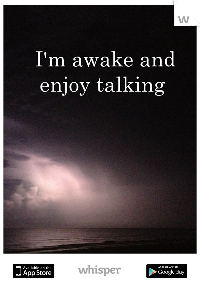 I'm awake and enjoy talking 