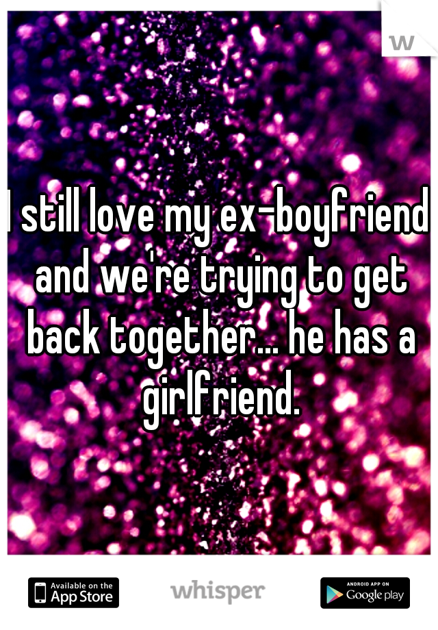 I still love my ex-boyfriend and we're trying to get back together... he has a girlfriend.