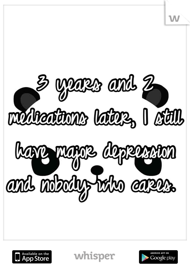 3 years and 2 medications later, I still have major depression and nobody who cares. 