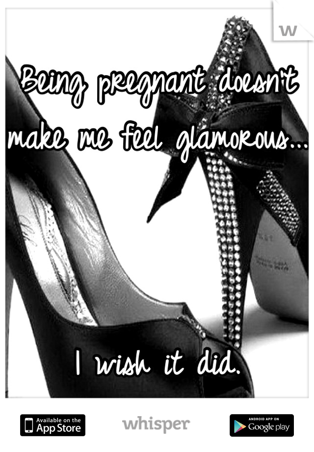 Being pregnant doesn't make me feel glamorous...



I wish it did.