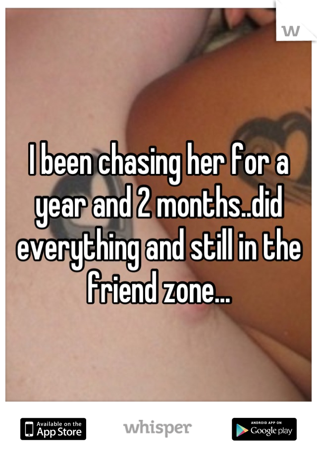 I been chasing her for a year and 2 months..did everything and still in the friend zone...