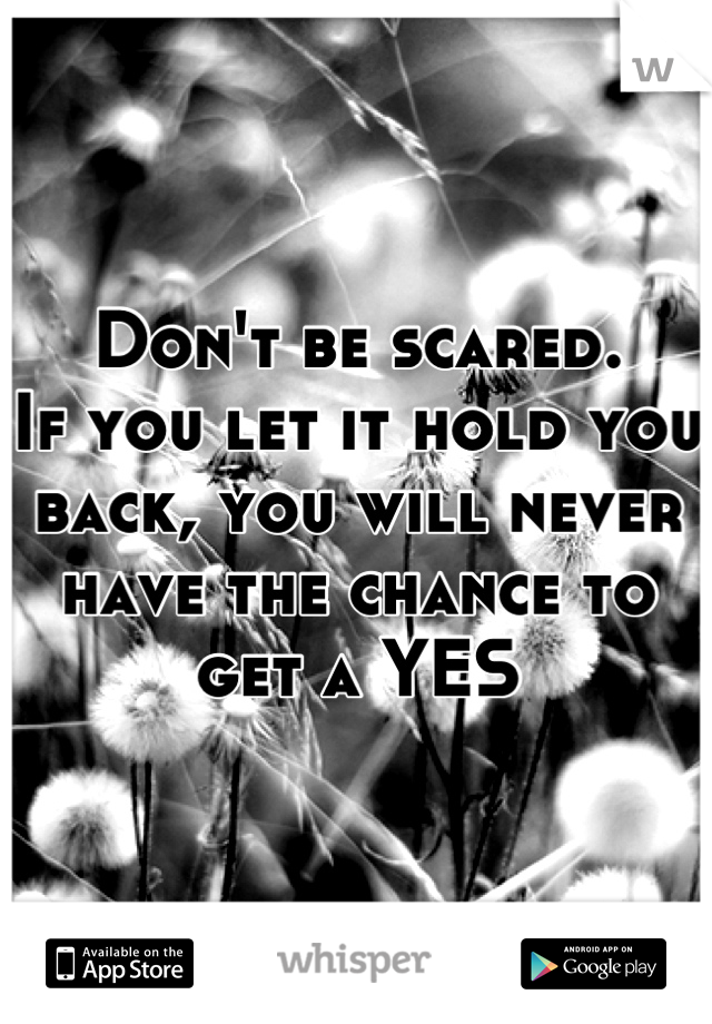 Don't be scared.
If you let it hold you back, you will never have the chance to get a YES