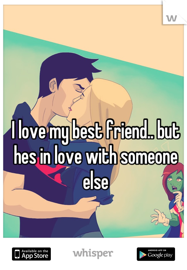 I love my best friend.. but hes in love with someone else