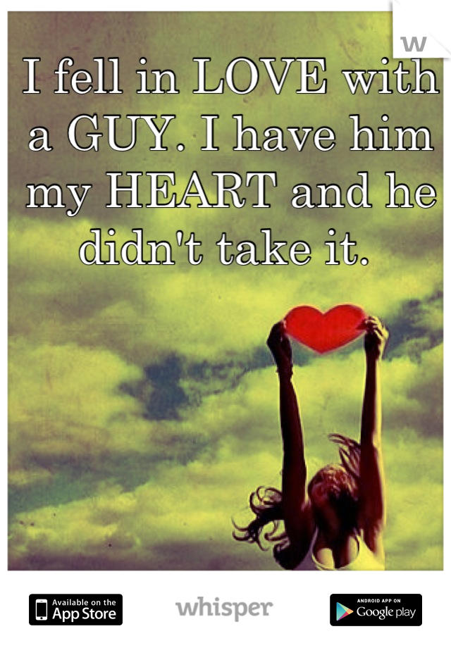 I fell in LOVE with a GUY. I have him my HEART and he didn't take it. 