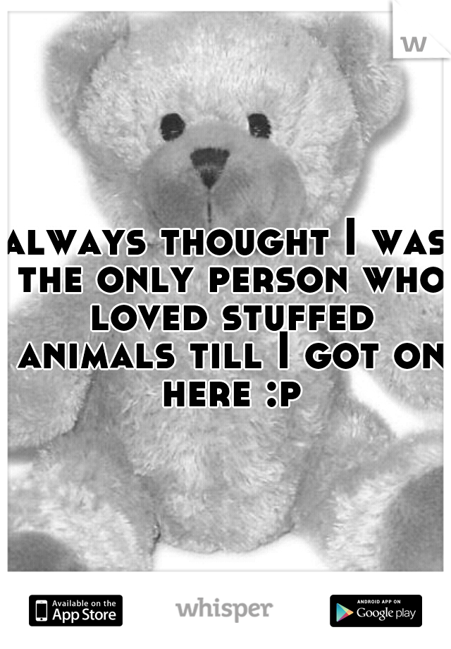 always thought I was the only person who loved stuffed animals till I got on here :p