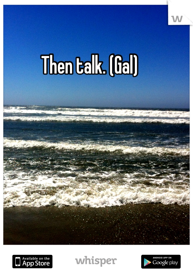 Then talk. (Gal)
