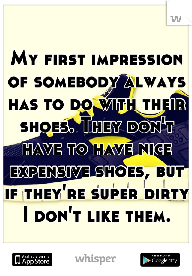 My first impression of somebody always has to do with their shoes. They don't have to have nice expensive shoes, but if they're super dirty I don't like them.