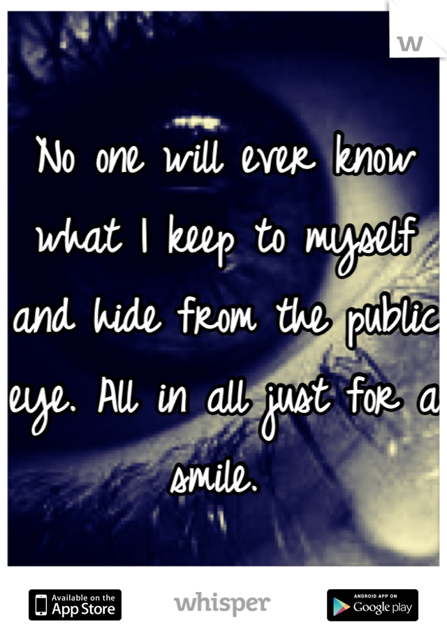 No one will ever know what I keep to myself and hide from the public eye. All in all just for a smile. 