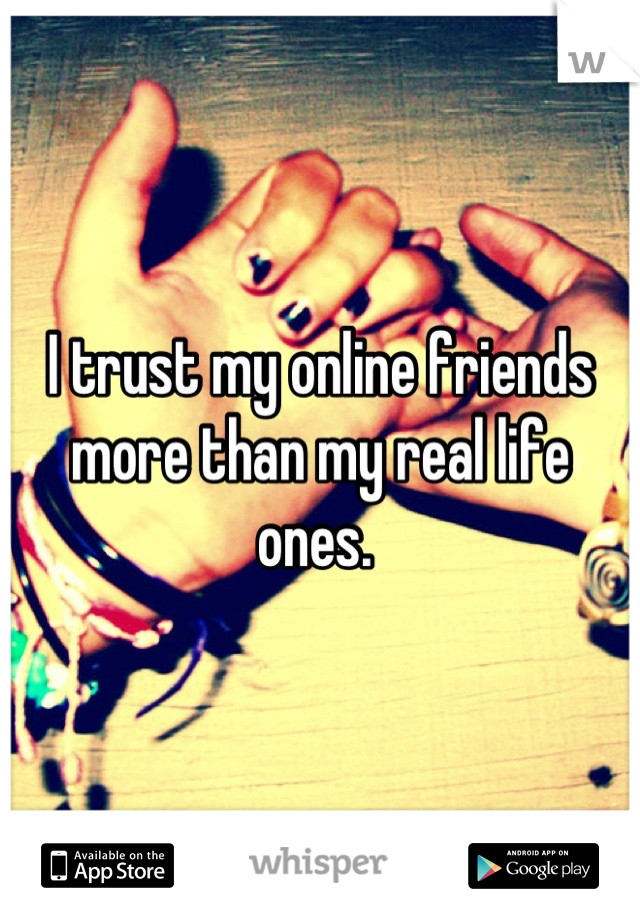 I trust my online friends more than my real life ones. 