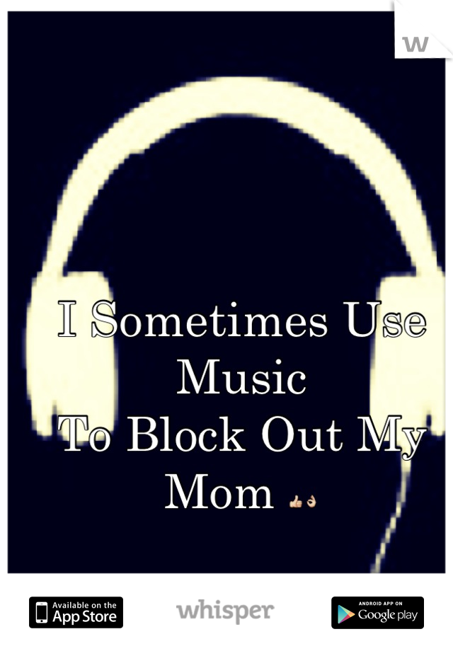 I Sometimes Use Music 
To Block Out My
Mom 👍👌