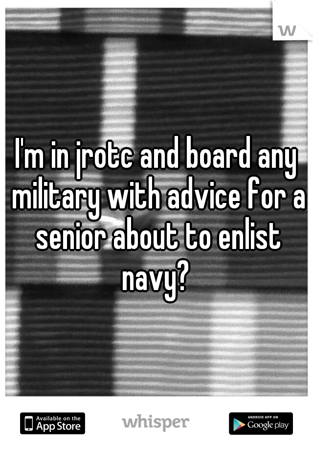 I'm in jrotc and board any military with advice for a senior about to enlist navy? 