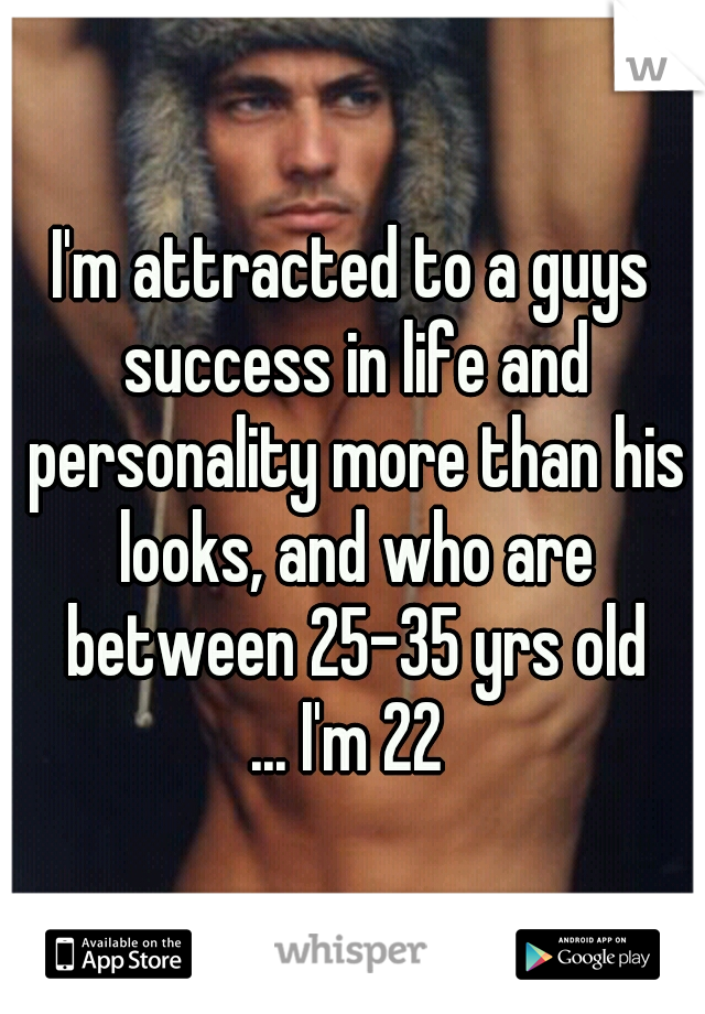 I'm attracted to a guys success in life and personality more than his looks, and who are between 25-35 yrs old ...
I'm 22