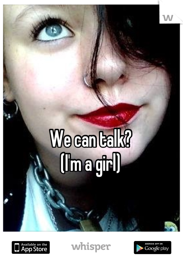 We can talk?
(I'm a girl)