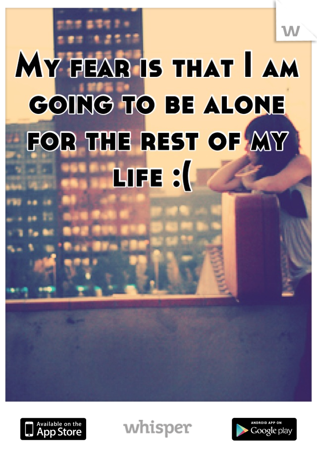 My fear is that I am going to be alone for the rest of my life :( 