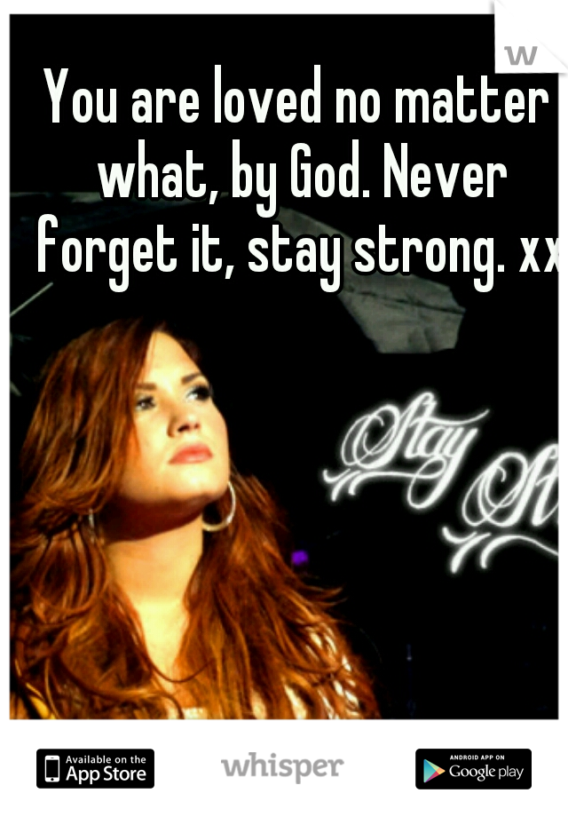 You are loved no matter what, by God. Never forget it, stay strong. xx