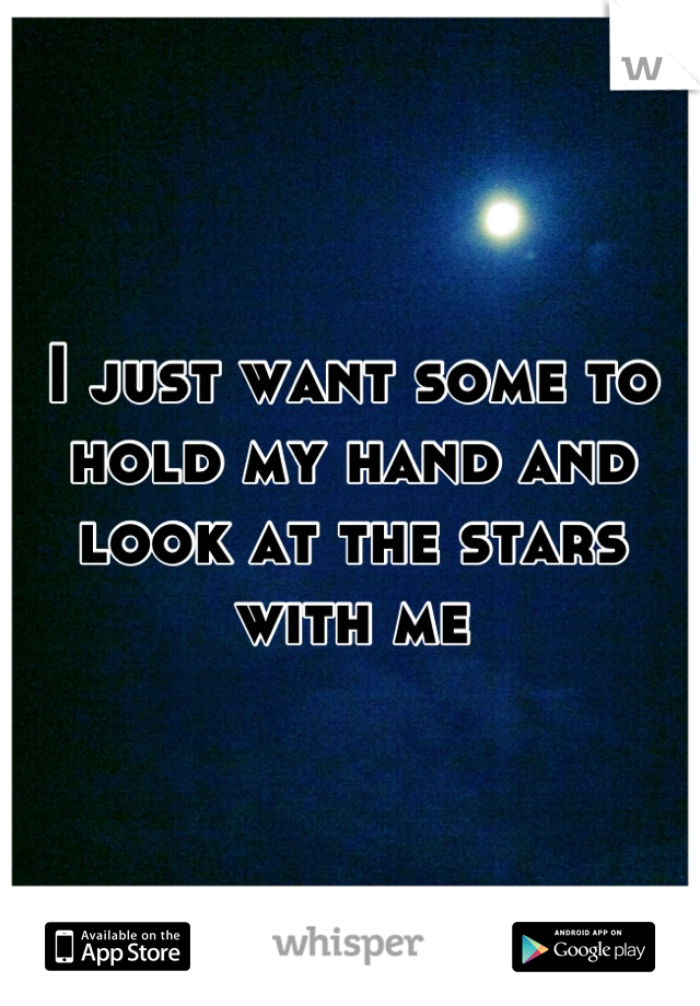 I just want some to hold my hand and look at the stars with me