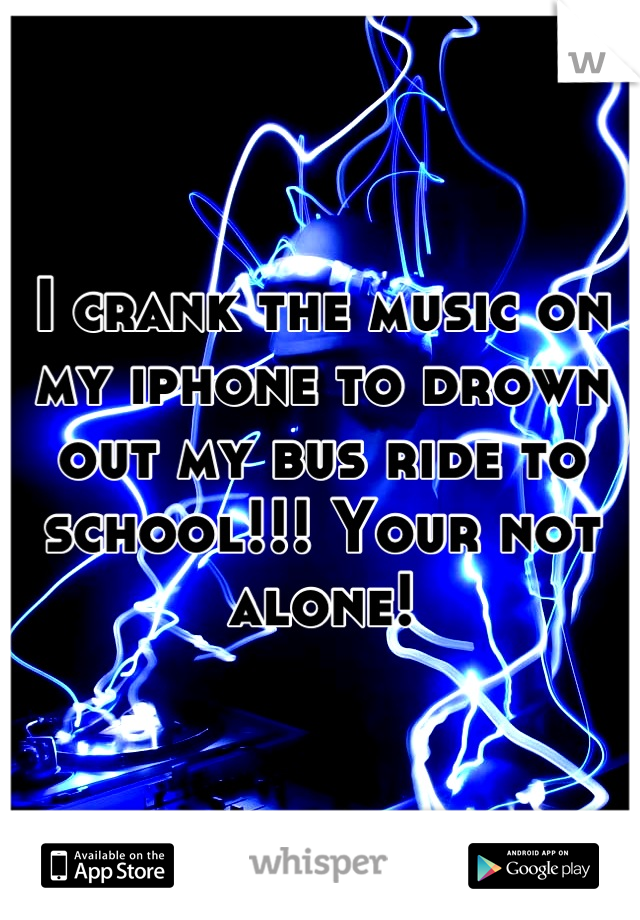 I crank the music on my iphone to drown out my bus ride to school!!! Your not alone!