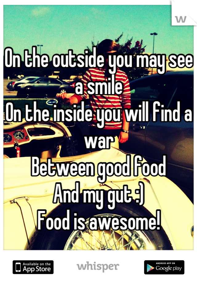 On the outside you may see a smile 
On the inside you will find a war
Between good food
And my gut :)
Food is awesome!