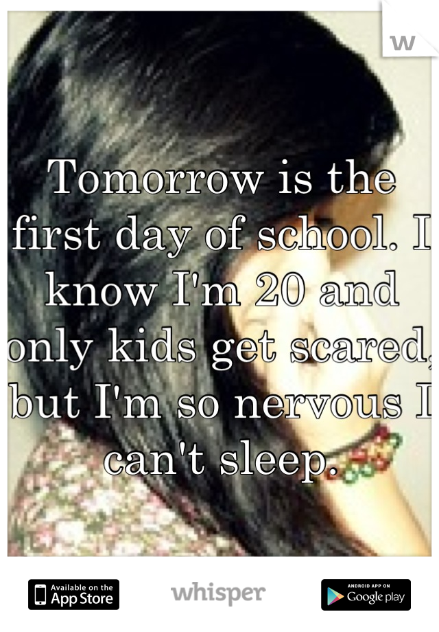 Tomorrow is the first day of school. I know I'm 20 and only kids get scared, but I'm so nervous I can't sleep.