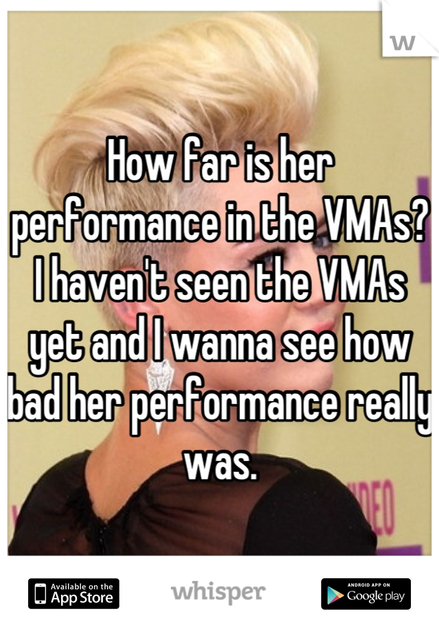 How far is her performance in the VMAs? 
I haven't seen the VMAs yet and I wanna see how bad her performance really was.