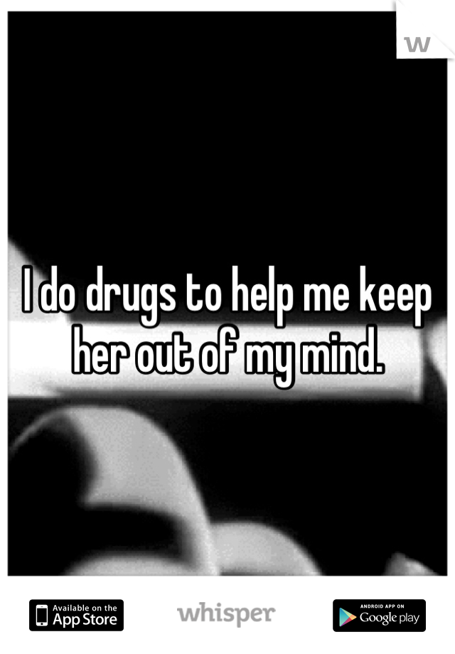 I do drugs to help me keep her out of my mind.