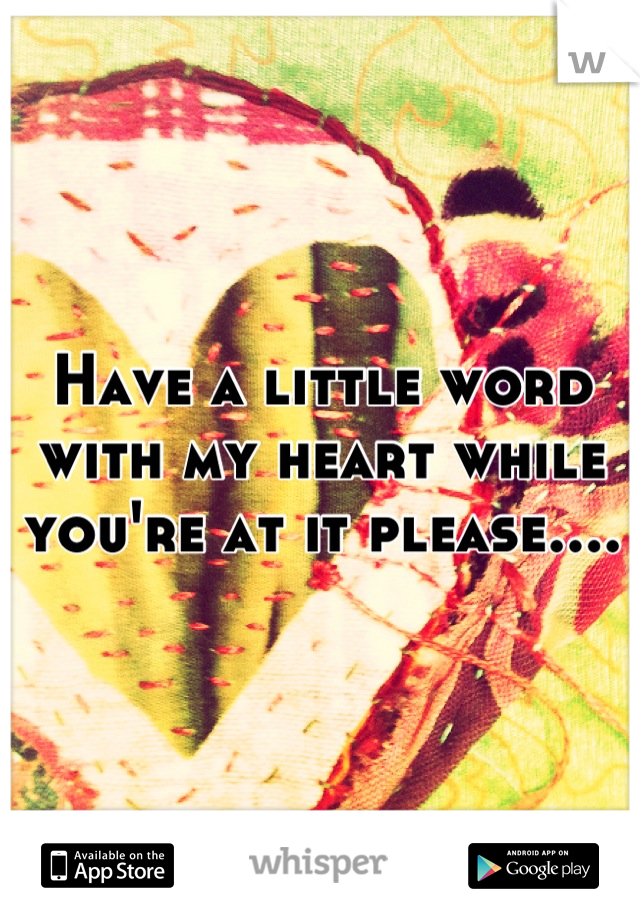 Have a little word with my heart while you're at it please....