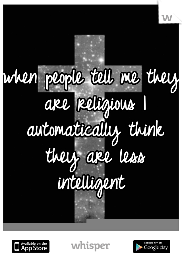 when people tell me they are religious I automatically think they are less intelligent 