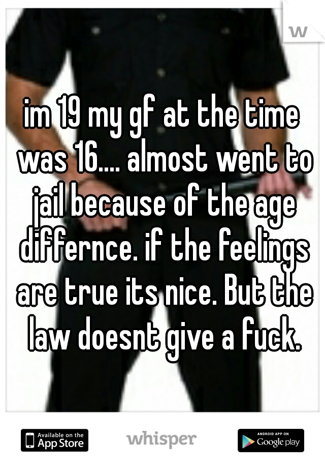 im 19 my gf at the time was 16.... almost went to jail because of the age differnce. if the feelings are true its nice. But the law doesnt give a fuck.