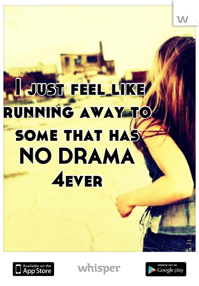  I just feel like running away to some that has 
NO DRAMA
4ever