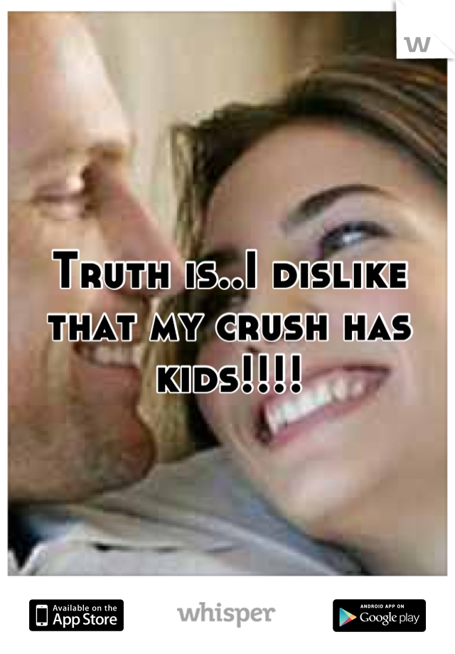 Truth is..I dislike that my crush has kids!!!!