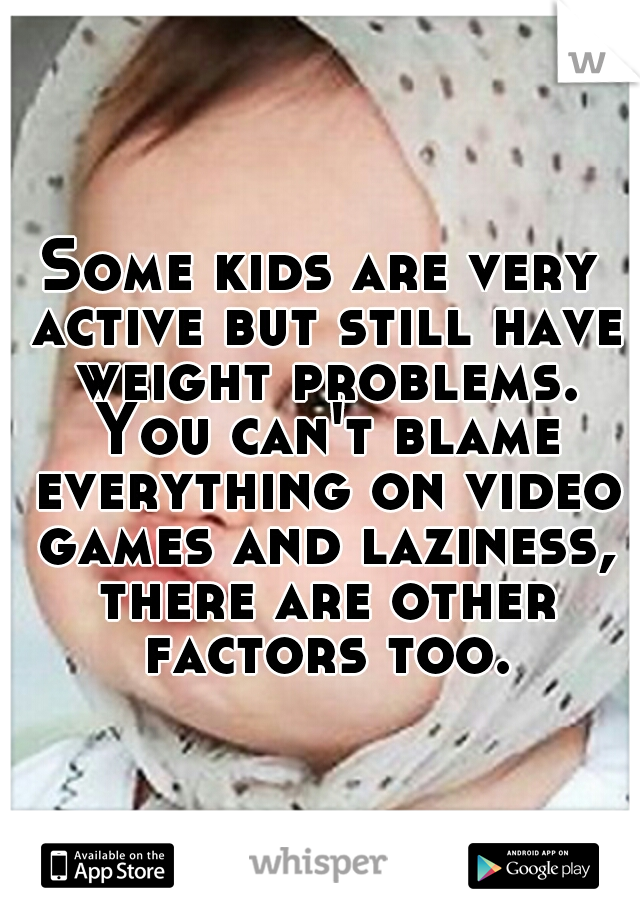 Some kids are very active but still have weight problems. You can't blame everything on video games and laziness, there are other factors too.